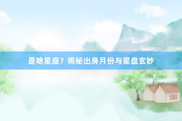 是啥星座？揭秘出身月份与星盘玄妙