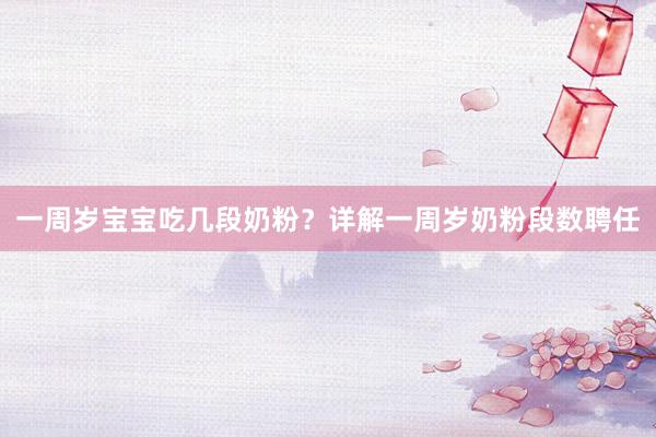 一周岁宝宝吃几段奶粉？详解一周岁奶粉段数聘任