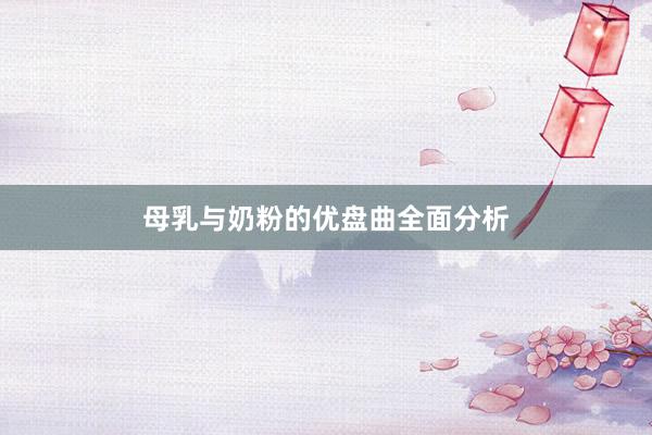母乳与奶粉的优盘曲全面分析