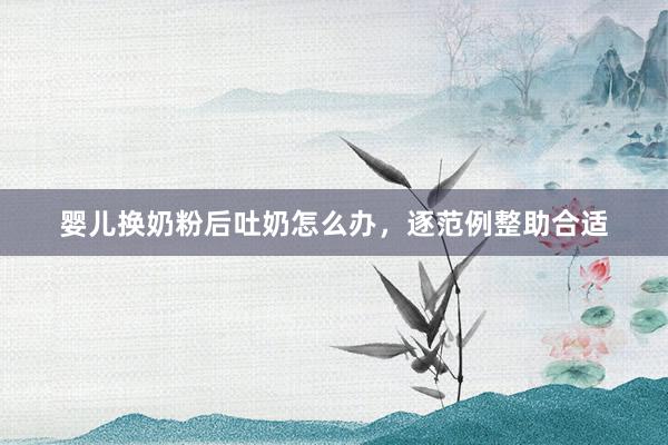 婴儿换奶粉后吐奶怎么办，逐范例整助合适